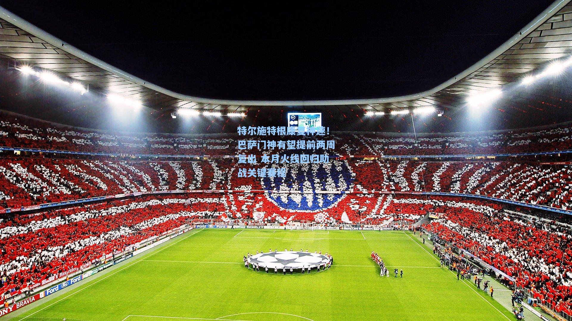 特尔施特根康复神速!巴萨门神有望提前两周复出 本月火线回归助战关键赛程