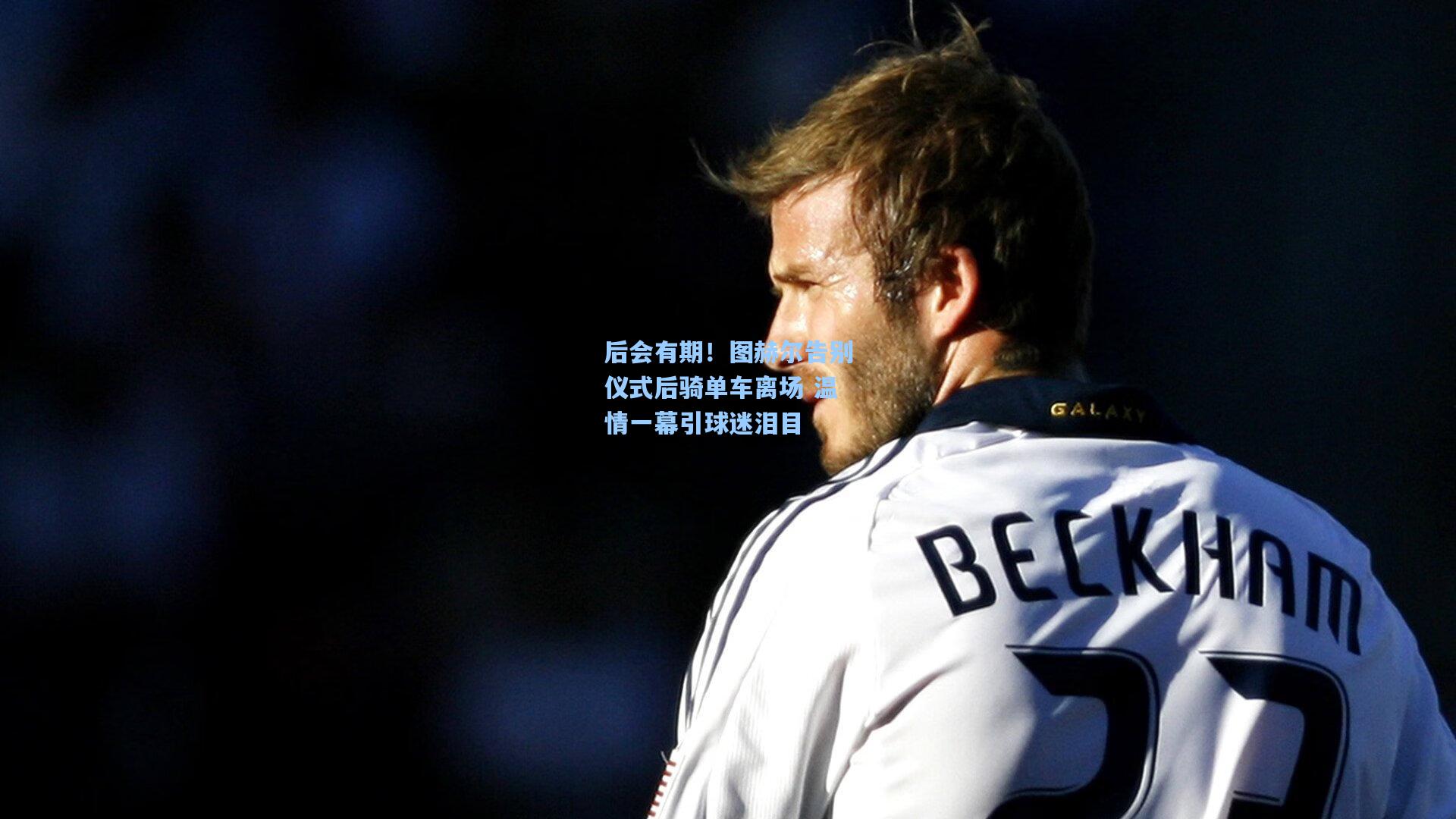 后会有期!图赫尔告别仪式后骑单车离场 温情一幕引球迷泪目