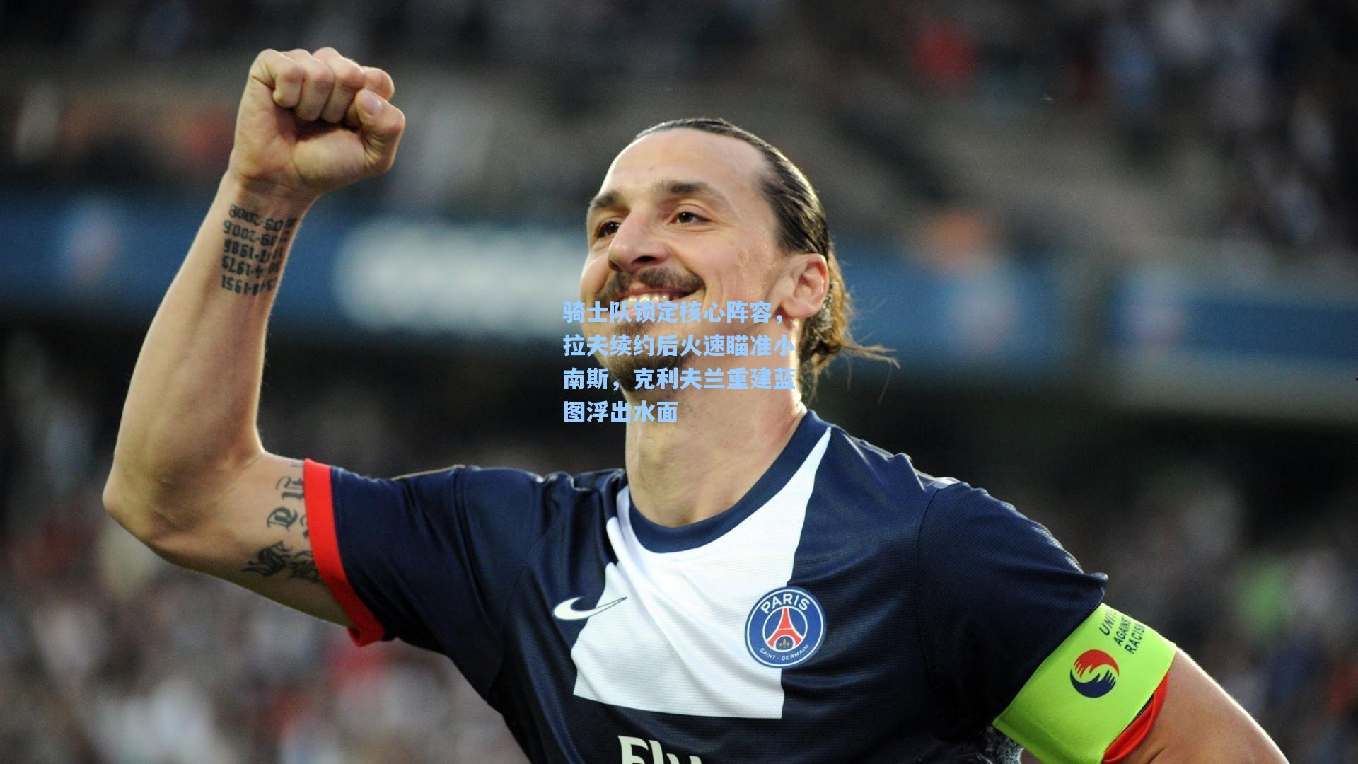 骑士队锁定核心阵容，拉夫续约后火速瞄准小南斯，克利夫兰重建蓝图浮出水面