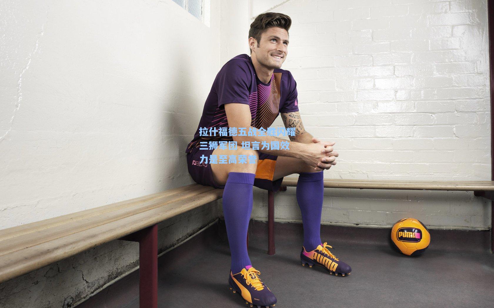 拉什福德五战全胜闪耀三狮军团 坦言为国效力是至高荣誉