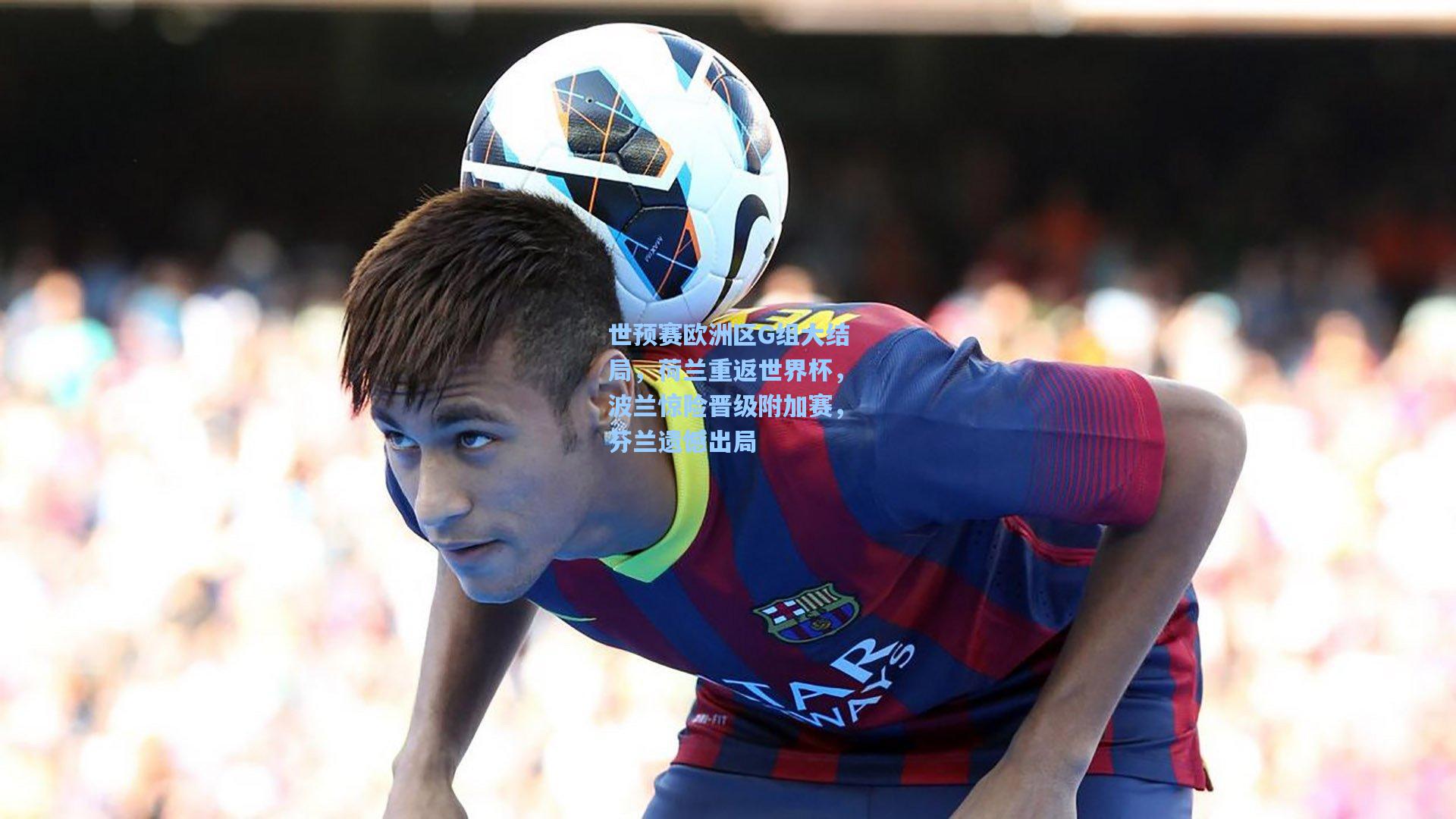 世预赛欧洲区G组大结局,荷兰重返世界杯,波兰惊险晋级附加赛,芬兰遗憾出局